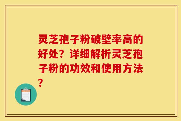 灵芝孢子粉破壁率高的好处?详细解析灵芝孢子粉的功效和使用方法? 灵芝孢子粉破壁率高的好处?详细解析灵芝孢子粉的功效和使用方法?