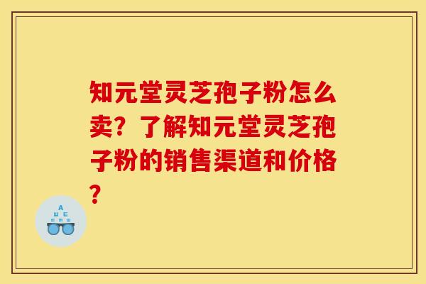 知元堂灵芝孢子粉怎么卖?了解知元堂灵芝孢子粉的销售渠道和价格? 知元堂灵芝孢子粉怎么卖?了解知元堂灵芝孢子粉的销售渠道和价格?