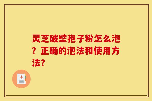 灵芝破壁孢子粉怎么泡?正确的泡法和使用方法? 灵芝破壁孢子粉怎么泡?正确的泡法和使用方法?