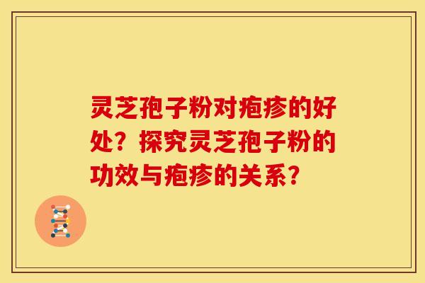 灵芝孢子粉对疱疹的好处?探究灵芝孢子粉的功效与疱疹的关系? 灵芝孢子粉对疱疹的好处?探究灵芝孢子粉的功效与疱疹的关系?