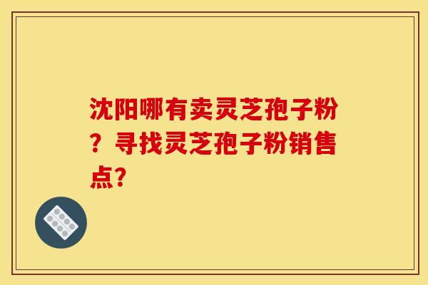 沈阳哪有卖灵芝孢子粉?寻找灵芝孢子粉销售点? 沈阳哪有卖灵芝孢子粉?寻找灵芝孢子粉销售点?