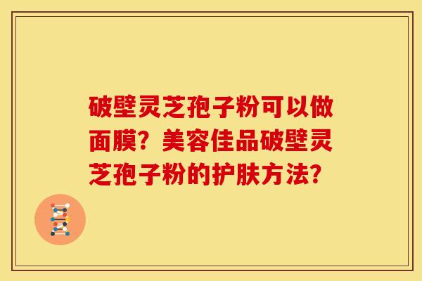 破壁灵芝孢子粉可以做面膜？美容佳品破壁灵芝孢子粉的护肤方法？
