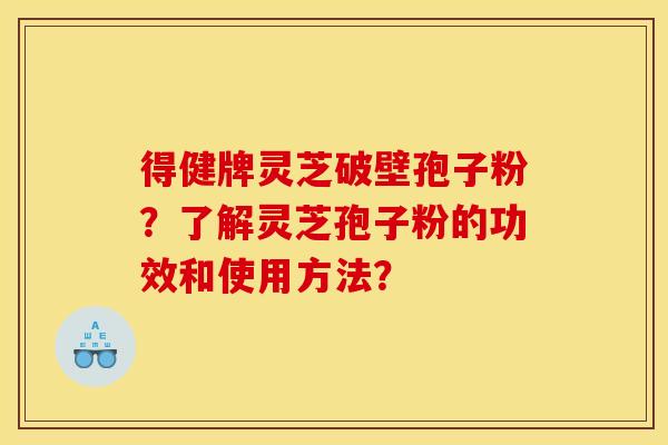 得健牌灵芝破壁孢子粉?了解灵芝孢子粉的功效和使用方法? 得健牌灵芝破壁孢子粉?了解灵芝孢子粉的功效和使用方法?