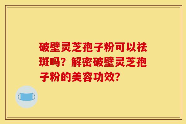 破壁灵芝孢子粉可以祛斑吗?解密破壁灵芝孢子粉的美容功效? 破壁灵芝孢子粉可以祛斑吗?解密破壁灵芝孢子粉的美容功效?
