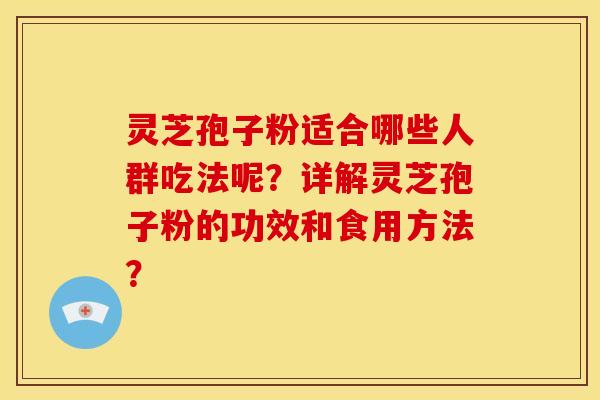 灵芝孢子粉适合哪些人群吃法呢？详解灵芝孢子粉的功效和食用方法？
