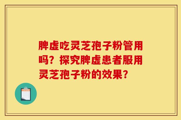 脾虚吃灵芝孢子粉管用吗?探究脾虚患者服用灵芝孢子粉的效果? 脾虚吃灵芝孢子粉管用吗?探究脾虚患者服用灵芝孢子粉的效果?