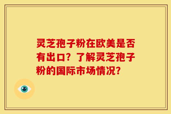 灵芝孢子粉在欧美是否有出口?了解灵芝孢子粉的国际市场情况? 灵芝孢子粉在欧美是否有出口?了解灵芝孢子粉的国际市场情况?