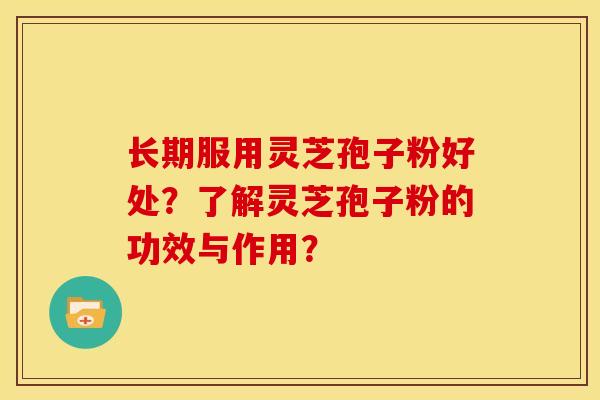 长期服用灵芝孢子粉好处？了解灵芝孢子粉的功效与作用？