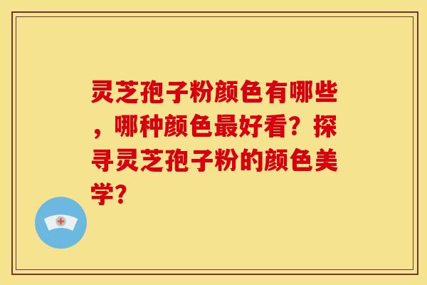灵芝孢子粉颜色有哪些,哪种颜色好看?探寻灵芝孢子粉的颜色美学? 灵芝孢子粉颜色有哪些,哪种颜色好看?探寻灵芝孢子粉的颜色美学?