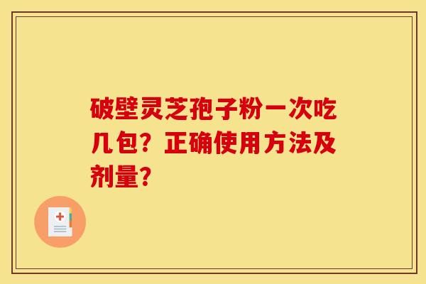 破壁灵芝孢子粉一次吃几包?正确使用方法及剂量? 破壁灵芝孢子粉一次吃几包?正确使用方法及剂量?