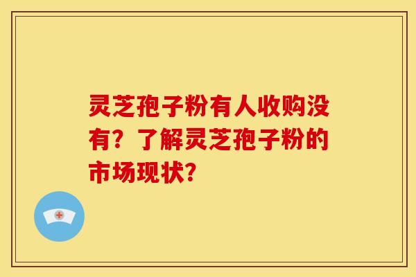 灵芝孢子粉有人收购没有?了解灵芝孢子粉的市场现状? 灵芝孢子粉有人收购没有?了解灵芝孢子粉的市场现状?