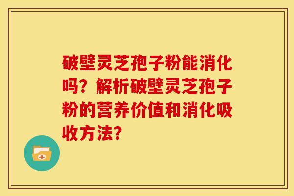 破壁灵芝孢子粉能消化吗?解析破壁灵芝孢子粉的营养价值和消化吸收方法? 破壁灵芝孢子粉能消化吗?解析破壁灵芝孢子粉的营养价值和消化吸收方法?
