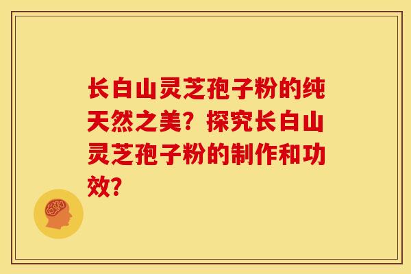 长白山灵芝孢子粉的纯天然之美?探究长白山灵芝孢子粉的制作和功效? 长白山灵芝孢子粉的纯天然之美?探究长白山灵芝孢子粉的制作和功效?