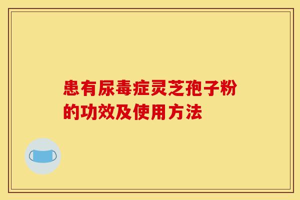 患有尿毒症灵芝孢子粉的功效及使用方法