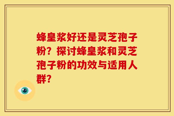蜂皇浆好还是灵芝孢子粉？探讨蜂皇浆和灵芝孢子粉的功效与适用人群？