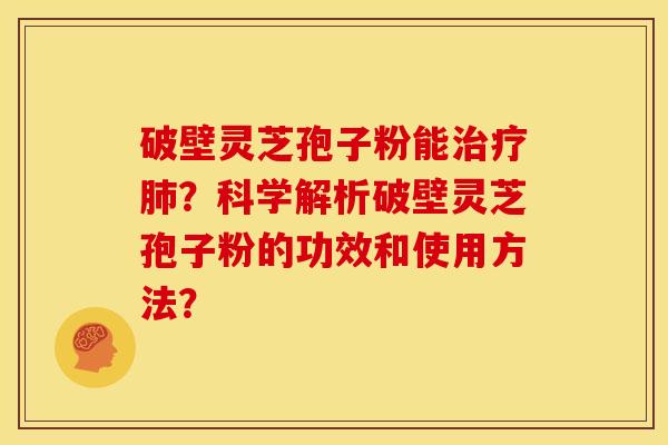 破壁灵芝孢子粉能?科学解析破壁灵芝孢子粉的功效和使用方法? 破壁灵芝孢子粉能?科学解析破壁灵芝孢子粉的功效和使用方法?