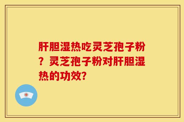 胆湿热吃灵芝孢子粉?灵芝孢子粉对胆湿热的功效? 胆湿热吃灵芝孢子粉?灵芝孢子粉对胆湿热的功效?