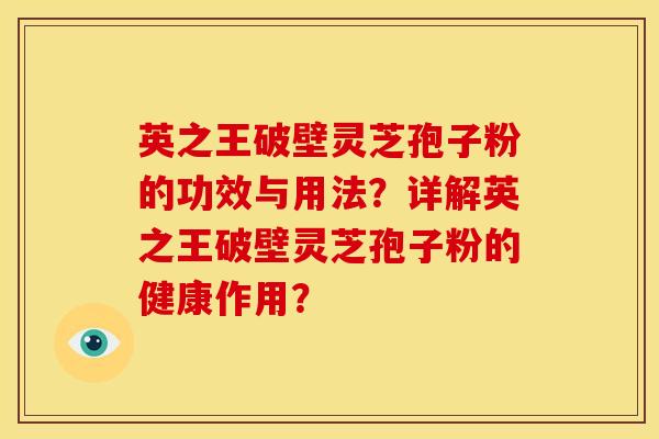 英之王破壁灵芝孢子粉的功效与用法?详解英之王破壁灵芝孢子粉的健康作用? 英之王破壁灵芝孢子粉的功效与用法?详解英之王破壁灵芝孢子粉的健康作用?