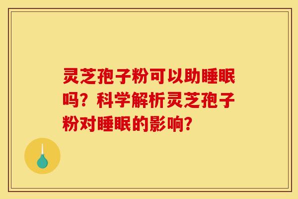 灵芝孢子粉可以助吗?科学解析灵芝孢子粉对的影响? 灵芝孢子粉可以助吗?科学解析灵芝孢子粉对的影响?