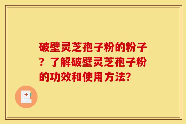 破壁灵芝孢子粉的粉子?了解破壁灵芝孢子粉的功效和使用方法? 破壁灵芝孢子粉的粉子?了解破壁灵芝孢子粉的功效和使用方法?