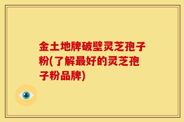 金土地牌破壁灵芝孢子粉(了解好的灵芝孢子粉品牌) 金土地牌破壁灵芝孢子粉(了解好的灵芝孢子粉品牌)