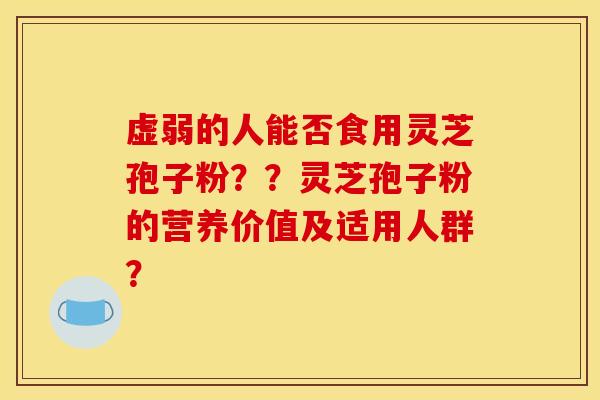 虚弱的人能否食用灵芝孢子粉？？灵芝孢子粉的营养价值及适用人群？