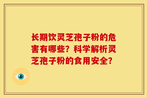 长期饮灵芝孢子粉的危害有哪些?科学解析灵芝孢子粉的食用安全? 长期饮灵芝孢子粉的危害有哪些?科学解析灵芝孢子粉的食用安全?