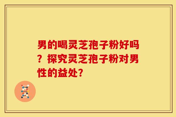男的喝灵芝孢子粉好吗?探究灵芝孢子粉对男性的益处? 男的喝灵芝孢子粉好吗?探究灵芝孢子粉对男性的益处?