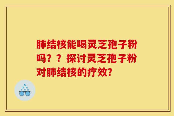 结核能喝灵芝孢子粉吗??探讨灵芝孢子粉对结核的疗效? 结核能喝灵芝孢子粉吗??探讨灵芝孢子粉对结核的疗效?