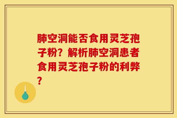 空洞能否食用灵芝孢子粉?解析空洞患者食用灵芝孢子粉的利弊? 空洞能否食用灵芝孢子粉?解析空洞患者食用灵芝孢子粉的利弊?