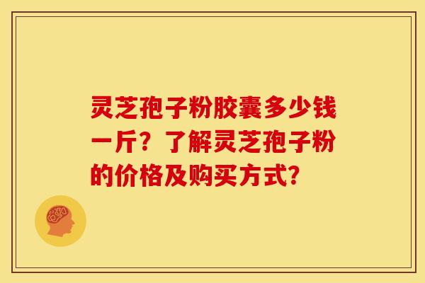 灵芝孢子粉胶囊多少钱一斤?了解灵芝孢子粉的价格及购买方式? 灵芝孢子粉胶囊多少钱一斤?了解灵芝孢子粉的价格及购买方式?