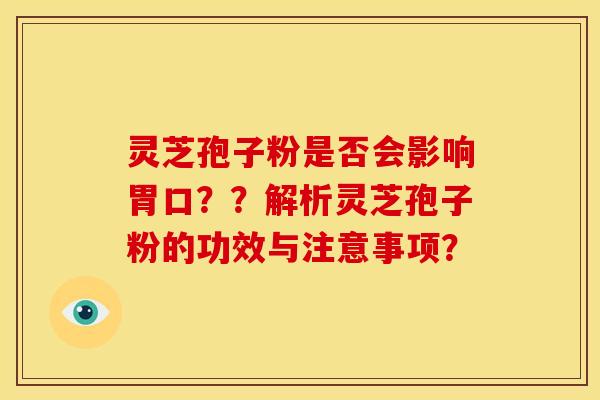 灵芝孢子粉是否会影响胃口??解析灵芝孢子粉的功效与注意事项? 灵芝孢子粉是否会影响胃口??解析灵芝孢子粉的功效与注意事项?