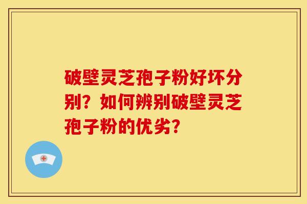 破壁灵芝孢子粉好坏分别?如何辨别破壁灵芝孢子粉的优劣? 破壁灵芝孢子粉好坏分别?如何辨别破壁灵芝孢子粉的优劣?