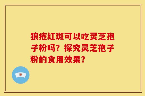 狼疮红斑可以吃灵芝孢子粉吗?探究灵芝孢子粉的食用效果? 狼疮红斑可以吃灵芝孢子粉吗?探究灵芝孢子粉的食用效果?