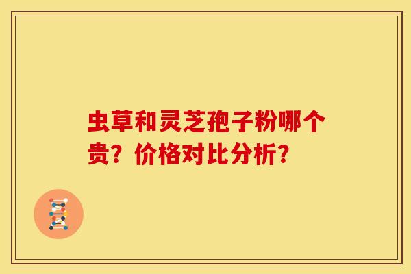 虫草和灵芝孢子粉哪个贵？价格对比分析？