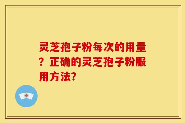 灵芝孢子粉每次的用量?正确的灵芝孢子粉服用方法? 灵芝孢子粉每次的用量?正确的灵芝孢子粉服用方法?