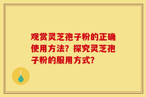 观赏灵芝孢子粉的正确使用方法？探究灵芝孢子粉的服用方式？