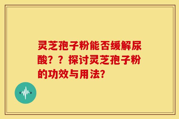 灵芝孢子粉能否缓解尿酸？？探讨灵芝孢子粉的功效与用法？
