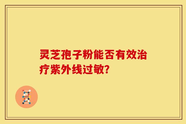 灵芝孢子粉能否有效紫外线? 灵芝孢子粉能否有效紫外线?