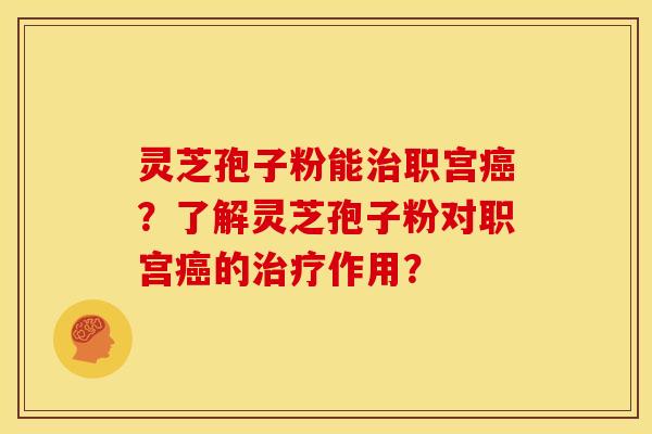 灵芝孢子粉能职宫?了解灵芝孢子粉对职宫的作用? 灵芝孢子粉能职宫?了解灵芝孢子粉对职宫的作用?