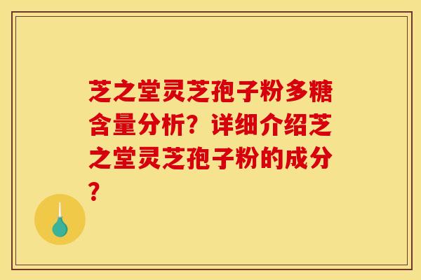 芝之堂灵芝孢子粉多糖含量分析?详细介绍芝之堂灵芝孢子粉的成分? 芝之堂灵芝孢子粉多糖含量分析?详细介绍芝之堂灵芝孢子粉的成分?