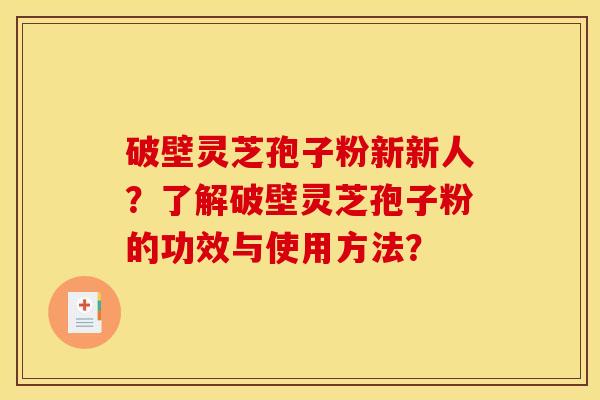 破壁灵芝孢子粉新新人?了解破壁灵芝孢子粉的功效与使用方法? 破壁灵芝孢子粉新新人?了解破壁灵芝孢子粉的功效与使用方法?