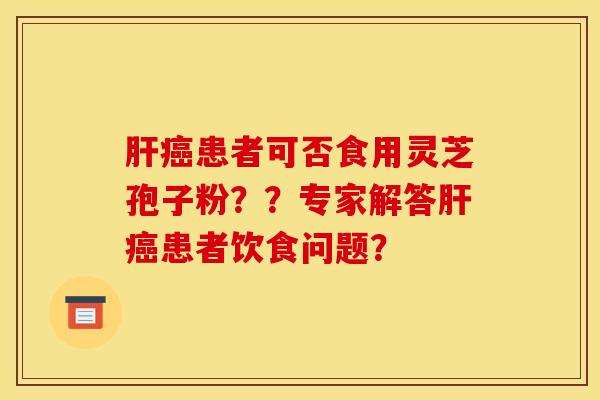 患者可否食用灵芝孢子粉??专家解答患者饮食问题? 患者可否食用灵芝孢子粉??专家解答患者饮食问题?
