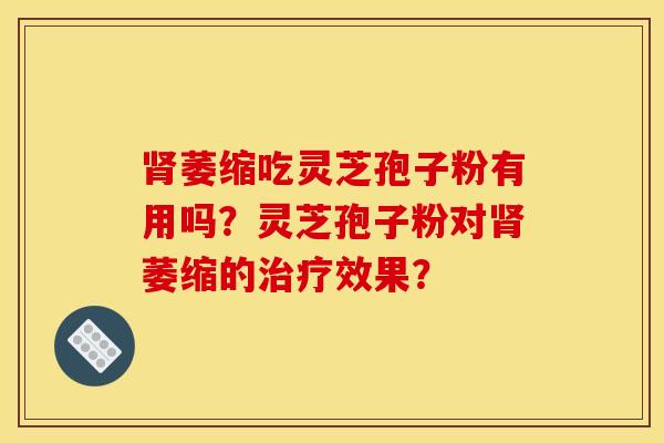 萎缩吃灵芝孢子粉有用吗?灵芝孢子粉对萎缩的效果? 萎缩吃灵芝孢子粉有用吗?灵芝孢子粉对萎缩的效果?