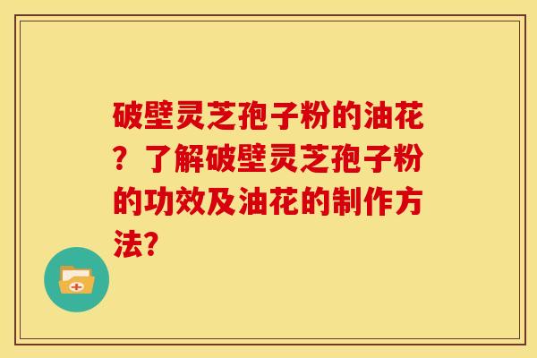 破壁灵芝孢子粉的油花?了解破壁灵芝孢子粉的功效及油花的制作方法? 破壁灵芝孢子粉的油花?了解破壁灵芝孢子粉的功效及油花的制作方法?