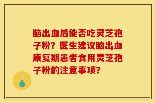 脑出后能否吃灵芝孢子粉?医生建议脑出康复期患者食用灵芝孢子粉的注意事项? 脑出后能否吃灵芝孢子粉?医生建议脑出康复期患者食用灵芝孢子粉的注意事项?