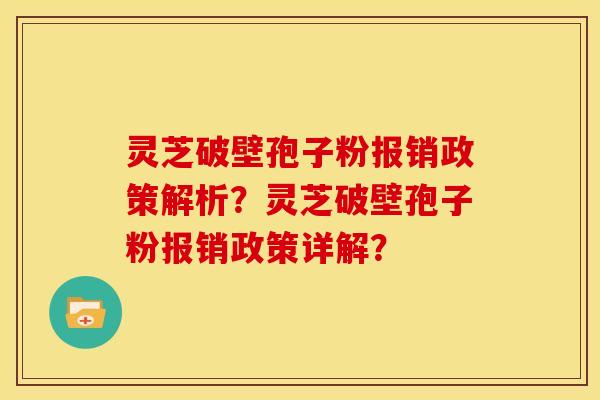 灵芝破壁孢子粉报销政策解析?灵芝破壁孢子粉报销政策详解? 灵芝破壁孢子粉报销政策解析?灵芝破壁孢子粉报销政策详解?
