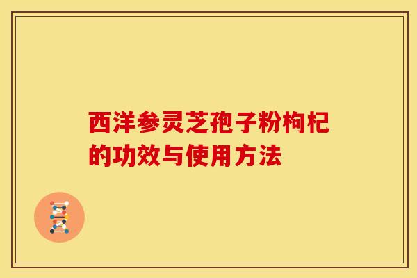西洋参灵芝孢子粉枸杞的功效与使用方法 西洋参灵芝孢子粉枸杞的功效与使用方法