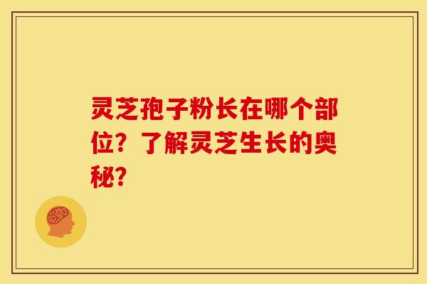 灵芝孢子粉长在哪个部位?了解灵芝生长的奥秘? 灵芝孢子粉长在哪个部位?了解灵芝生长的奥秘?