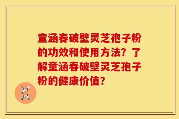 童涵春破壁灵芝孢子粉的功效和使用方法?了解童涵春破壁灵芝孢子粉的健康价值? 童涵春破壁灵芝孢子粉的功效和使用方法?了解童涵春破壁灵芝孢子粉的健康价值?